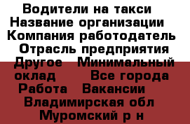 Водители-на такси › Название организации ­ Компания-работодатель › Отрасль предприятия ­ Другое › Минимальный оклад ­ 1 - Все города Работа » Вакансии   . Владимирская обл.,Муромский р-н